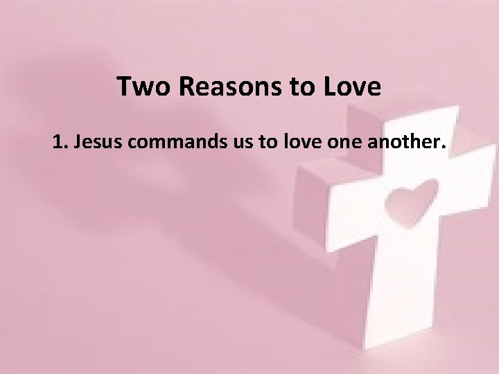 Two Reasons to Love 1. Jesus commands us to love one another. 