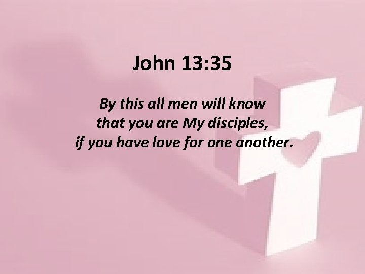John 13: 35 By this all men will know that you are My disciples,