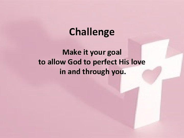 Challenge Make it your goal to allow God to perfect His love in and