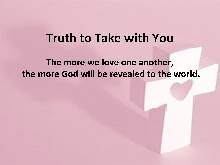 Truth to Take with You The more we love one another, the more God