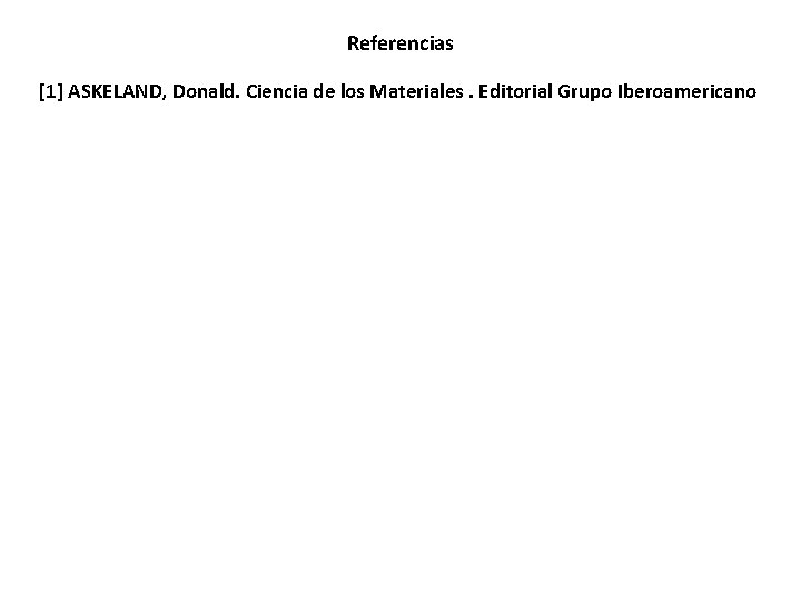 Referencias [1] ASKELAND, Donald. Ciencia de los Materiales. Editorial Grupo Iberoamericano 