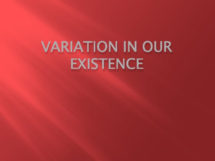 VARIATION IN OUR EXISTENCE 