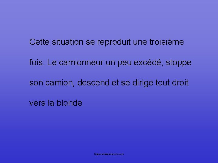 Cette situation se reproduit une troisième fois. Le camionneur un peu excédé, stoppe son
