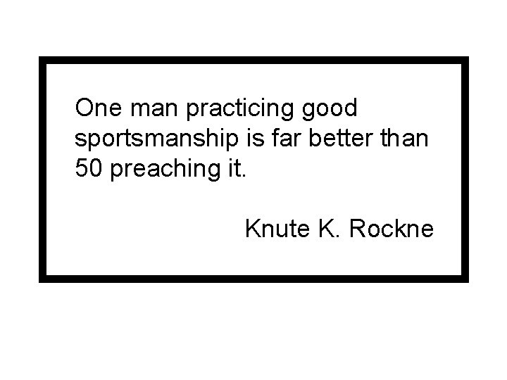 One man practicing good sportsmanship is far better than 50 preaching it. Knute K.