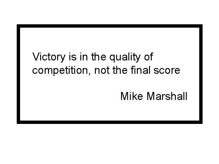 Victory is in the quality of competition, not the final score Mike Marshall 