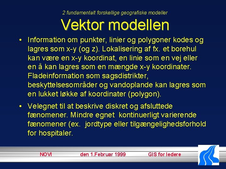 2 fundamentalt forskellige geografiske modeller Vektor modellen • Information om punkter, linier og polygoner