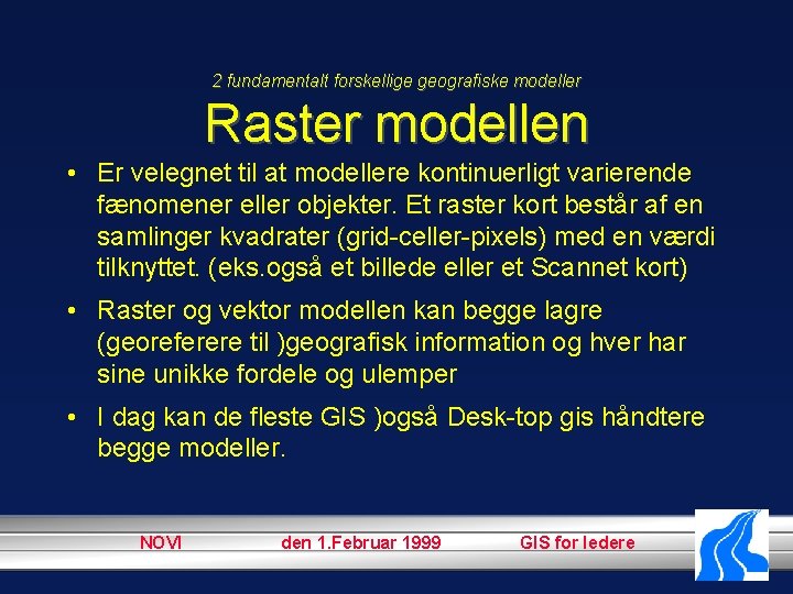 2 fundamentalt forskellige geografiske modeller Raster modellen • Er velegnet til at modellere kontinuerligt