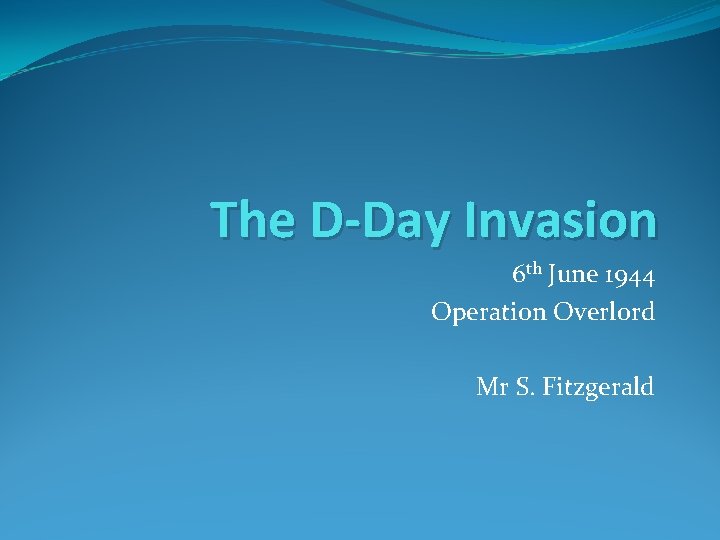 The D-Day Invasion 6 th June 1944 Operation Overlord Mr S. Fitzgerald 