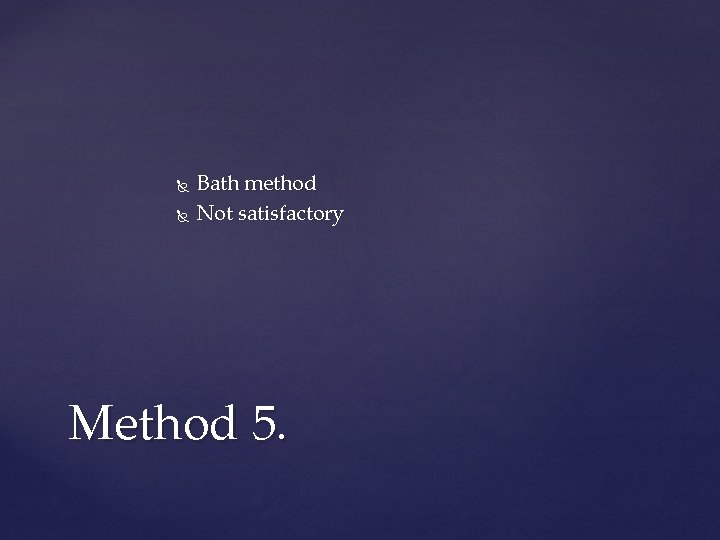  Bath method Not satisfactory Method 5. 