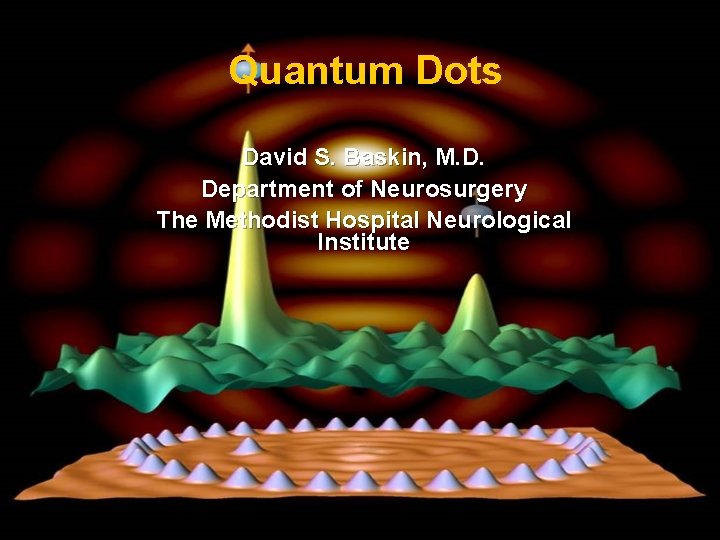 Quantum Dots David S. Baskin, M. D. Department of Neurosurgery The Methodist Hospital Neurological