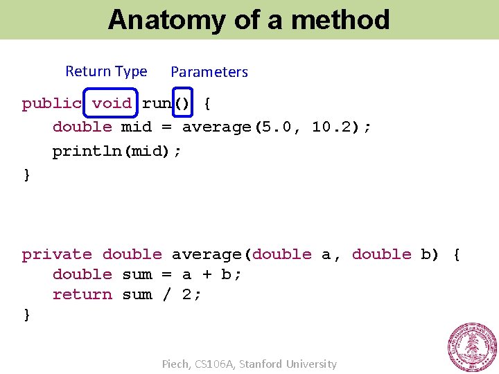 Anatomy of a method Return Type Parameters public void run() { double mid =