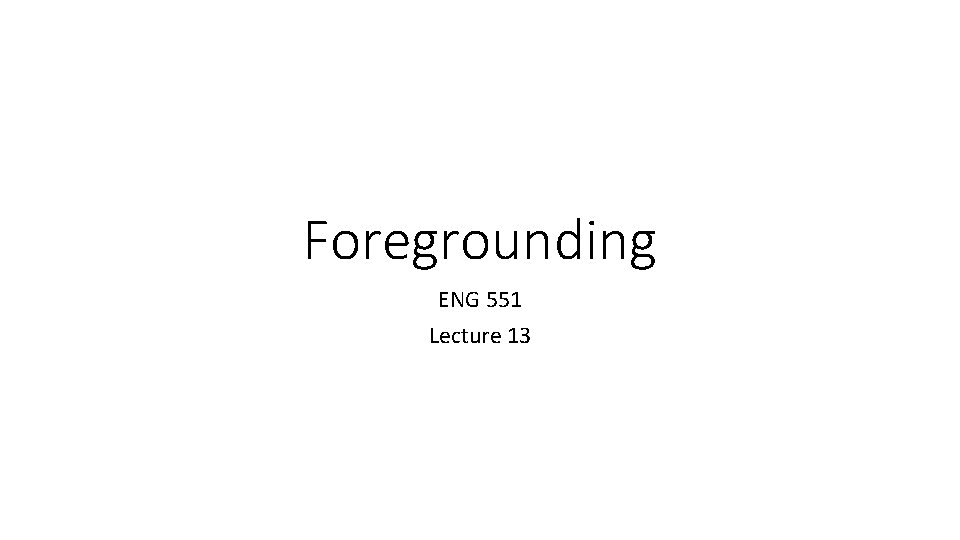 Foregrounding ENG 551 Lecture 13 