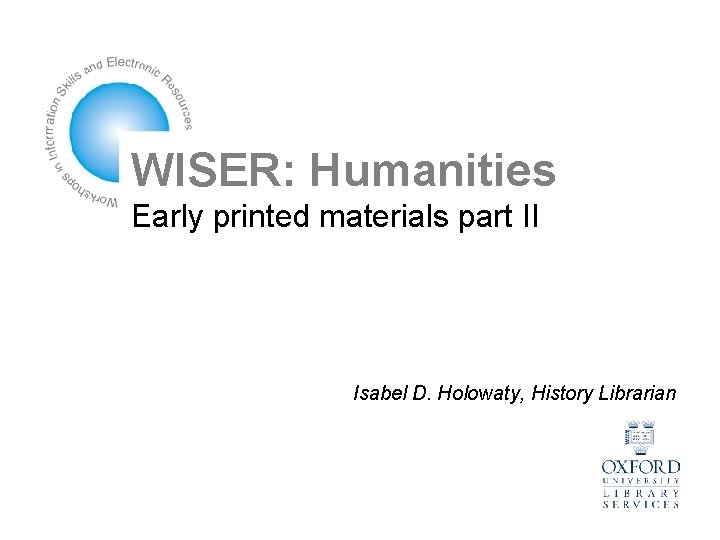 WISER: Humanities Early printed materials part II Isabel D. Holowaty, History Librarian 