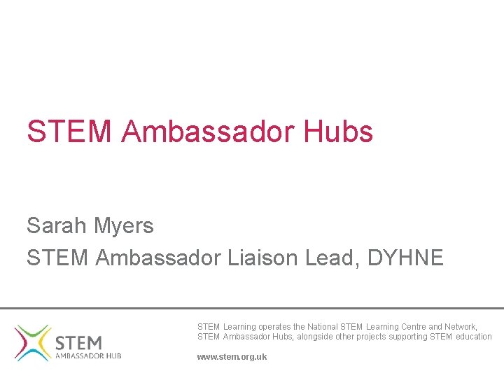 STEM Ambassador Hubs Sarah Myers STEM Ambassador Liaison Lead, DYHNE STEM Learning operates the