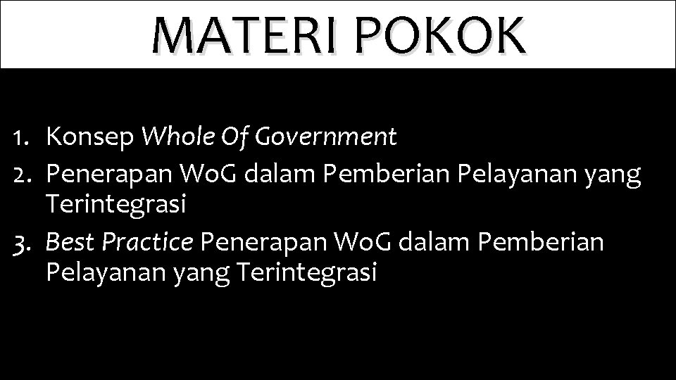 MATERI POKOK 1. Konsep Whole Of Government 2. Penerapan Wo. G dalam Pemberian Pelayanan