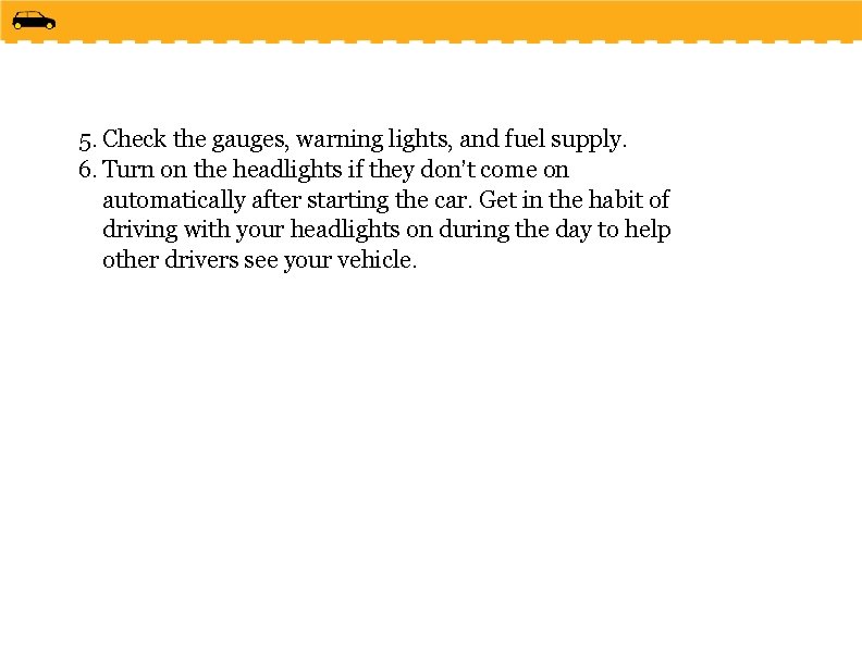 5. Check the gauges, warning lights, and fuel supply. 6. Turn on the headlights