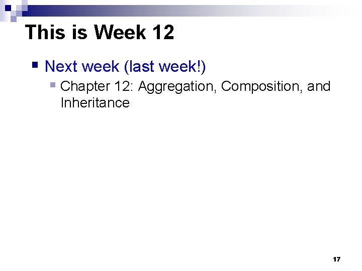 This is Week 12 § Next week (last week!) § Chapter 12: Aggregation, Composition,
