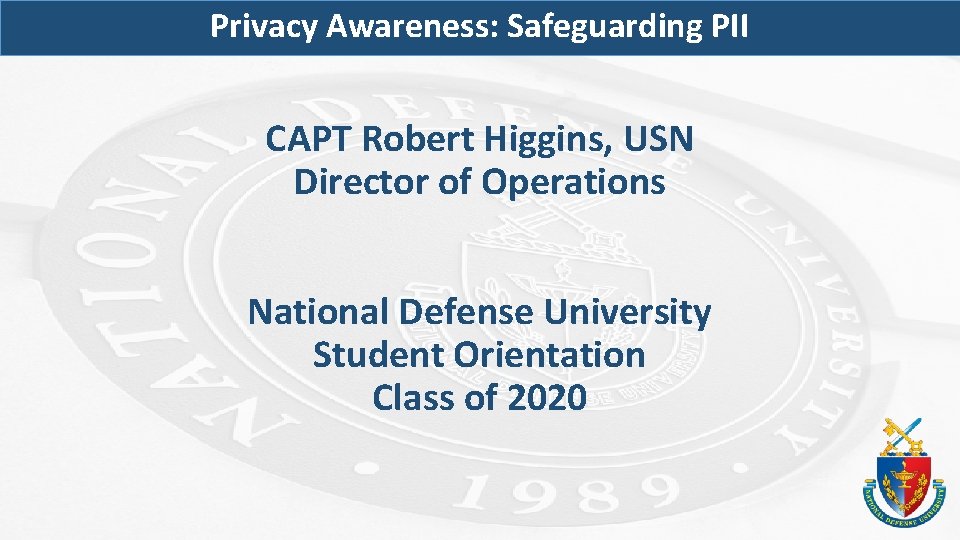 Privacy Awareness: Safeguarding PII CAPT Robert Higgins, USN Director of Operations National Defense University