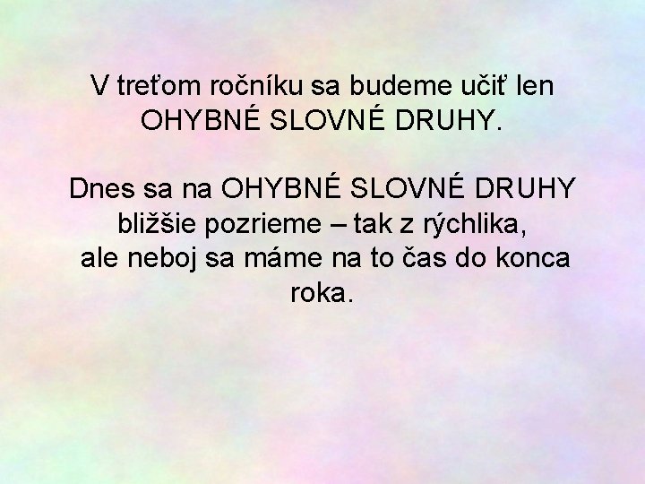 V treťom ročníku sa budeme učiť len OHYBNÉ SLOVNÉ DRUHY. Dnes sa na OHYBNÉ