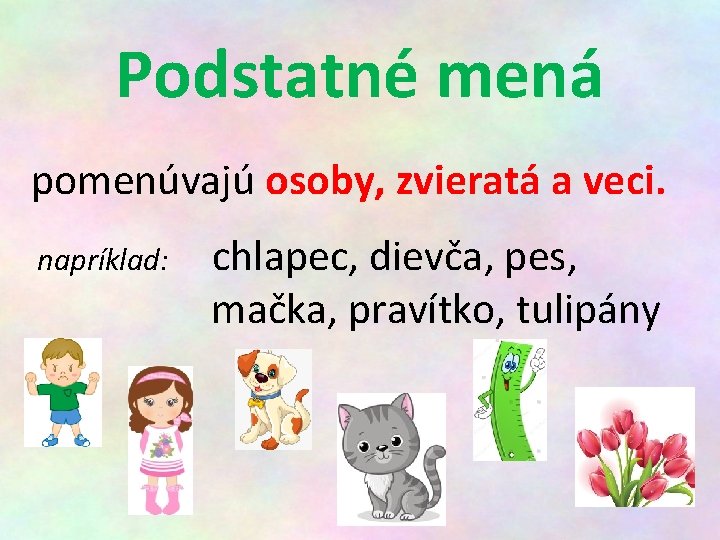 Podstatné mená pomenúvajú osoby, zvieratá a veci. napríklad: chlapec, dievča, pes, mačka, pravítko, tulipány