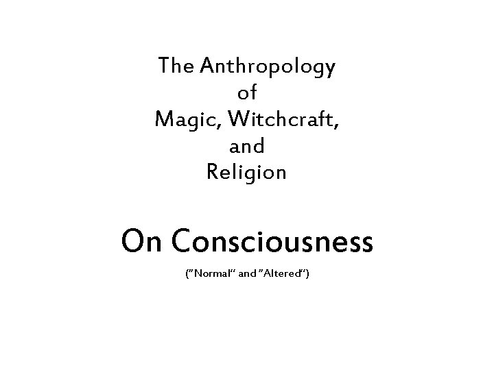 The Anthropology of Magic, Witchcraft, and Religion On Consciousness (“Normal” and “Altered”) 