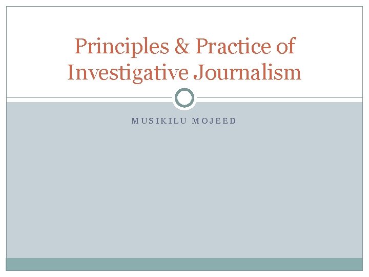 Principles & Practice of Investigative Journalism MUSIKILU MOJEED 
