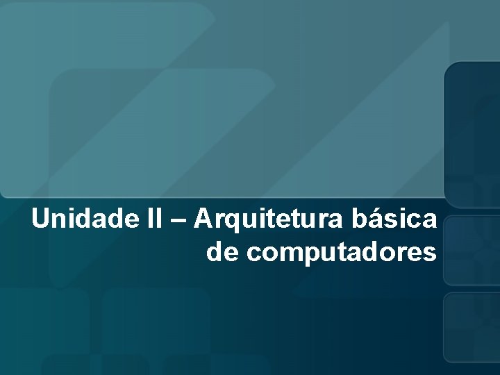 Unidade II – Arquitetura básica de computadores 