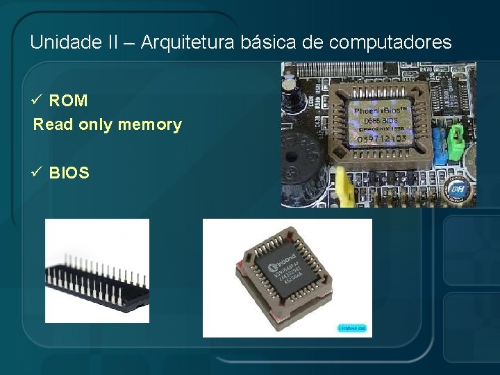 Unidade II – Arquitetura básica de computadores ü ROM Read only memory ü BIOS