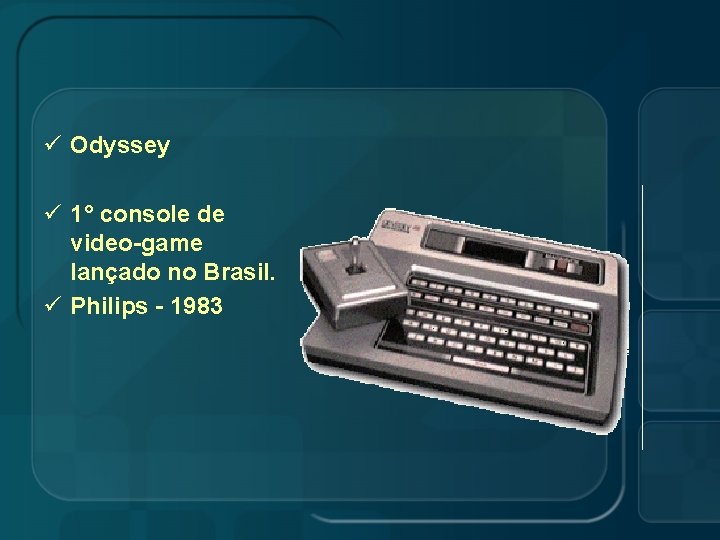 ü Odyssey ü 1° console de video-game lançado no Brasil. ü Philips - 1983