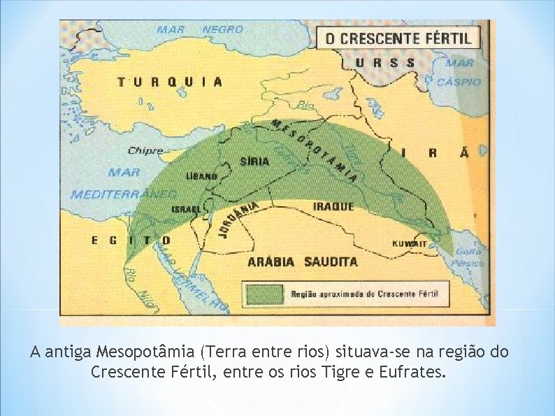 A antiga Mesopotâmia (Terra entre rios) situava-se na região do Crescente Fértil, entre os