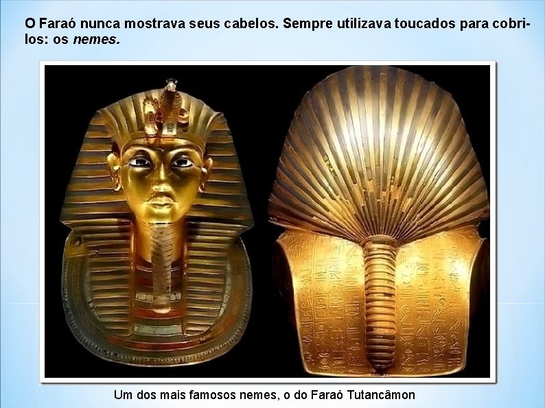 O Faraó nunca mostrava seus cabelos. Sempre utilizava toucados para cobrilos: os nemes. Um
