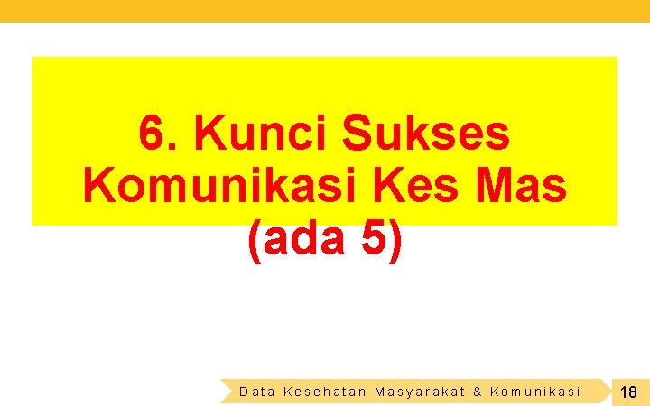 6. Kunci Sukses Komunikasi Kes Mas (ada 5) Data Kesehatan Masyarakat & Komunikasi 18