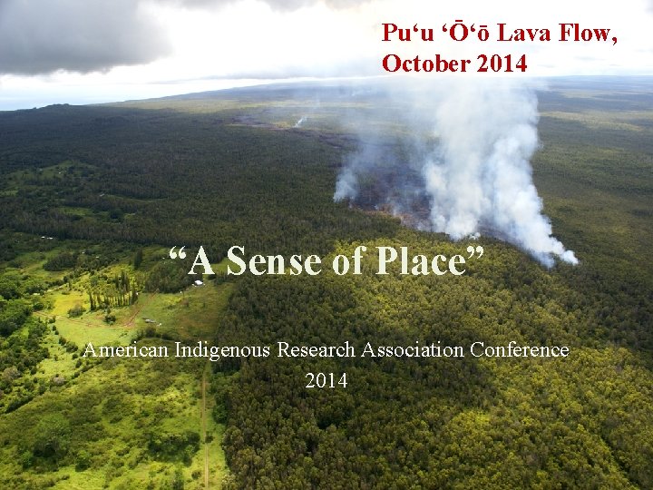 Puʻu ʻŌʻō Lava Flow, October 2014 “A Sense of Place” American Indigenous Research Association