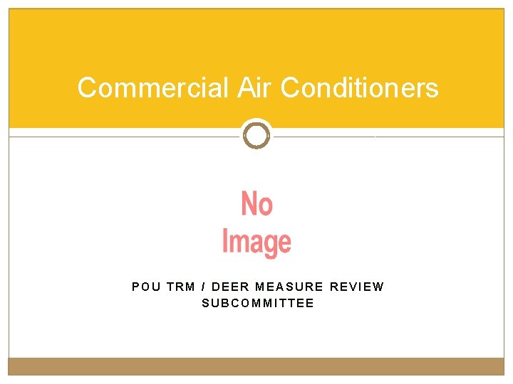 Commercial Air Conditioners POU TRM / DEER MEASURE REVIEW SUBCOMMITTEE 