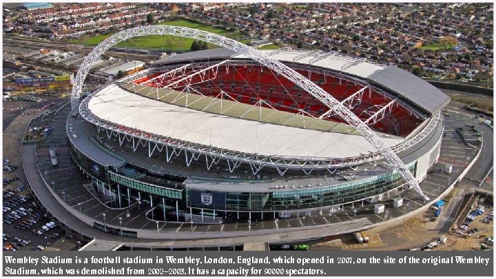 Wembley Stadium is a football stadium in Wembley, London, England, which opened in 2007,