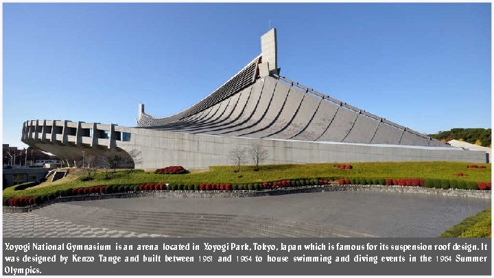 Yoyogi National Gymnasium is an arena located in Yoyogi Park, Tokyo, Japan which is