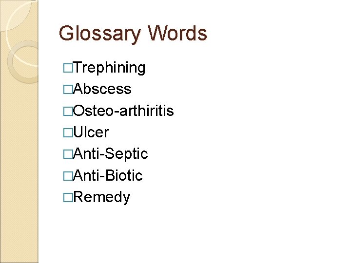 Glossary Words �Trephining �Abscess �Osteo-arthiritis �Ulcer �Anti-Septic �Anti-Biotic �Remedy 