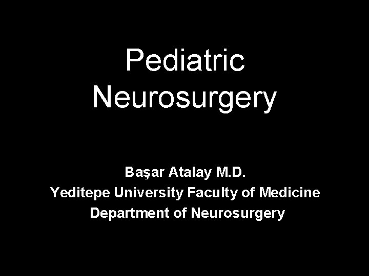 Pediatric Neurosurgery Başar Atalay M. D. Yeditepe University Faculty of Medicine Department of Neurosurgery