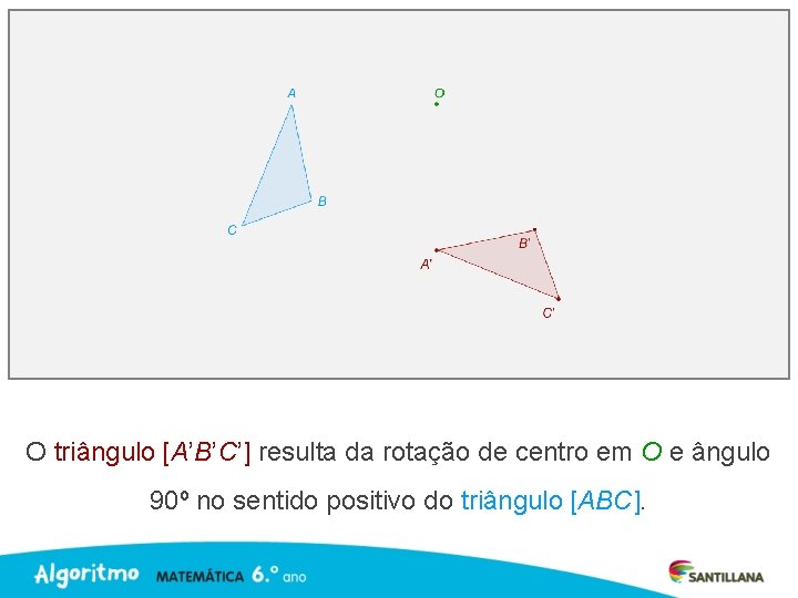 O triângulo [A’B’C’] resulta da rotação de centro em O e ângulo 90º no