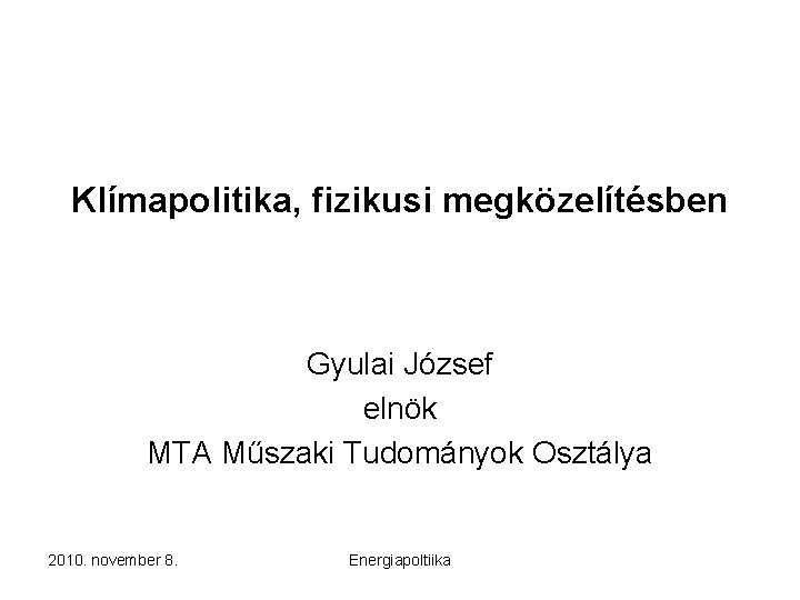 Klímapolitika, fizikusi megközelítésben Gyulai József elnök MTA Műszaki Tudományok Osztálya 2010. november 8. Energiapoltiika