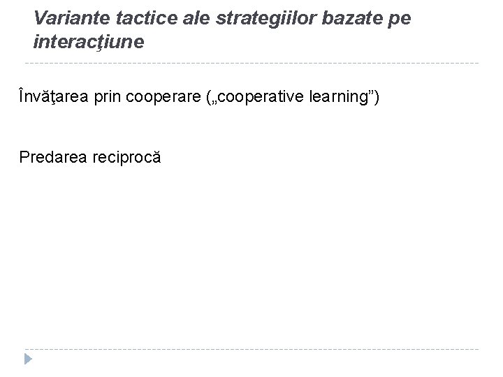 Variante tactice ale strategiilor bazate pe interacţiune Învăţarea prin cooperare („cooperative learning”) Predarea reciprocă