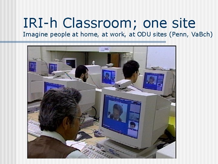 IRI-h Classroom; one site Imagine people at home, at work, at ODU sites (Penn,