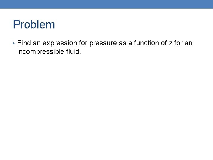 Problem • Find an expression for pressure as a function of z for an