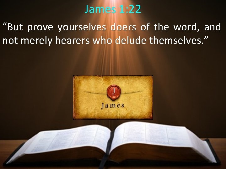 James 1: 22 “But prove yourselves doers of the word, and not merely hearers