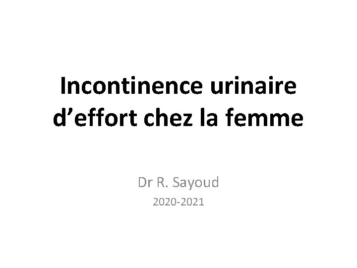 Incontinence urinaire d’effort chez la femme Dr R. Sayoud 2020 -2021 