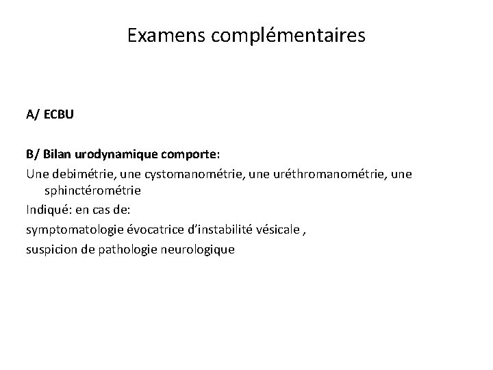 Examens complémentaires A/ ECBU B/ Bilan urodynamique comporte: Une debimétrie, une cystomanométrie, une uréthromanométrie,