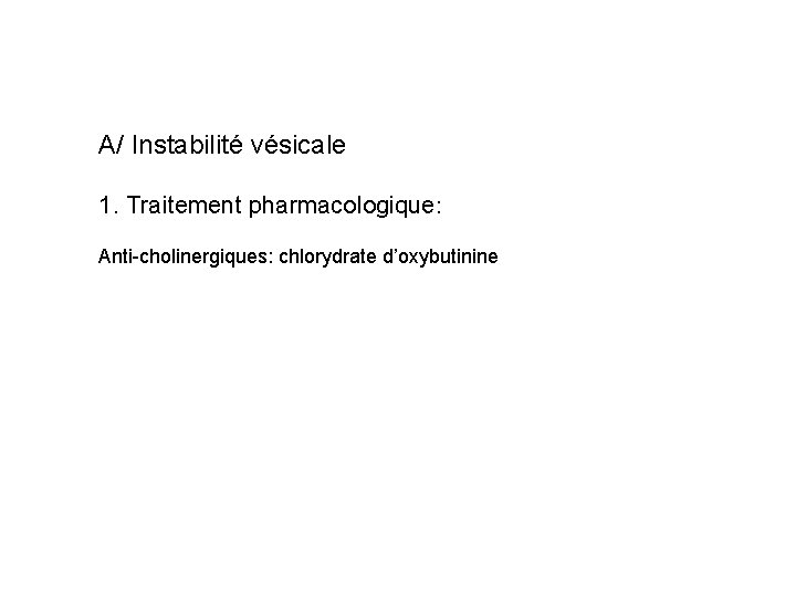 A/ Instabilité vésicale 1. Traitement pharmacologique: Anti-cholinergiques: chlorydrate d’oxybutinine 
