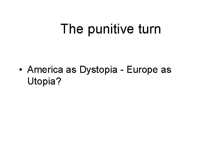 The punitive turn • America as Dystopia - Europe as Utopia? 