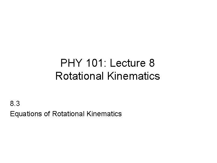PHY 101: Lecture 8 Rotational Kinematics 8. 3 Equations of Rotational Kinematics 