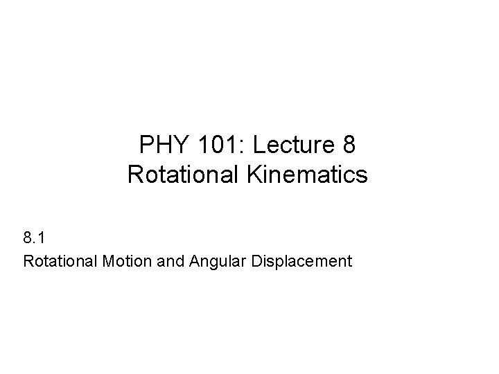 PHY 101: Lecture 8 Rotational Kinematics 8. 1 Rotational Motion and Angular Displacement 